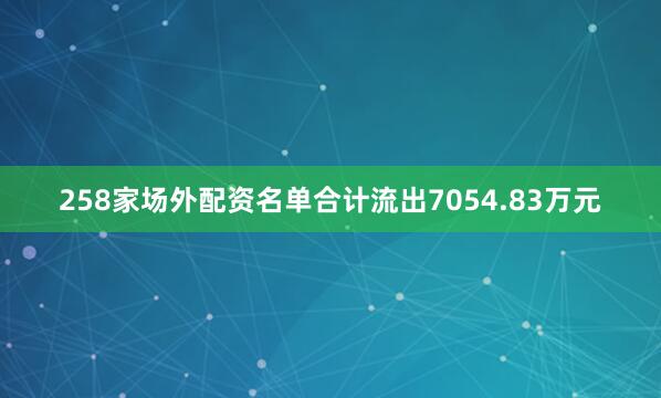 258家场外配资名单合计流出7054.83万元