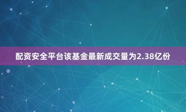 配资安全平台该基金最新成交量为2.38亿份