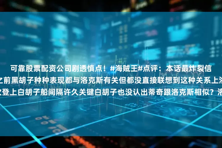 可靠股票配资公司剧透慎点！#海贼王#点评：本话最炸裂信息黑胡子是洛克斯儿子虽然之前黑胡子种种表现都与洛克斯有关但都没直接联想到这种关系上洛克斯被打败到黑胡子首次登上白胡子船间隔许久关键白胡子也没认出蒂奇跟洛克斯相似？洛克斯能出现在世界会议说明曾经也是某国王?然后不知道何事把某大将干掉从此当起海贼从此彻底与世界政府为敌？我猜后面洛克斯去艾尔巴夫找哈拉尔德应该是想拉拢哈拉尔德一起做海贼推翻世界政府