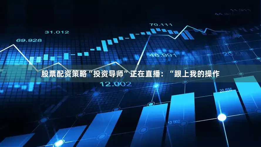 股票配资策略“投资导师”正在直播：“跟上我的操作