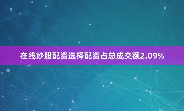 在线炒股配资选择配资占总成交额2.09%