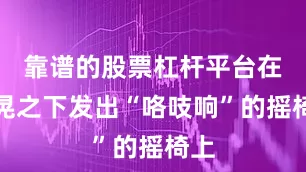 靠谱的股票杠杆平台在摇晃之下发出“咯吱响”的摇椅上