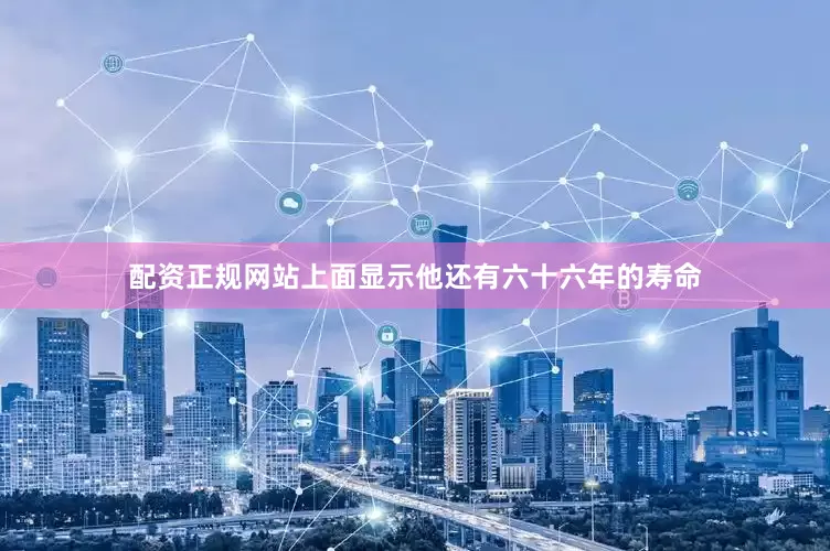 配资正规网站上面显示他还有六十六年的寿命