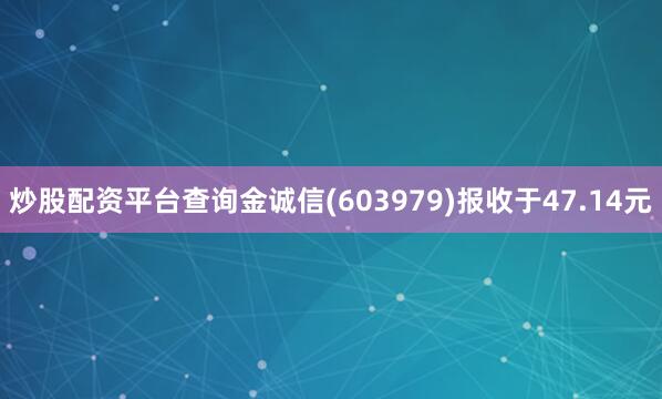 炒股配资平台查询金诚信(603979)报收于47.14元
