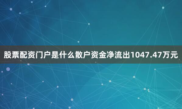 股票配资门户是什么散户资金净流出1047.47万元