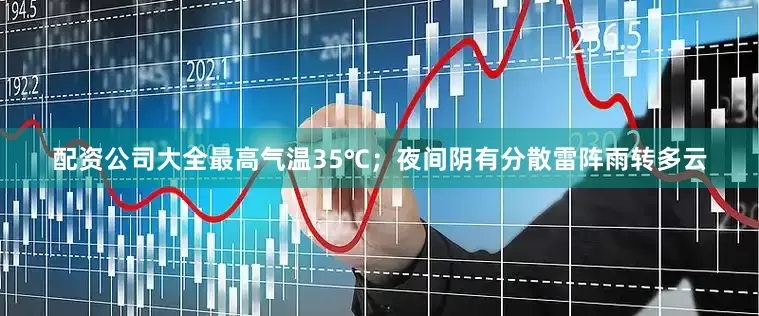 配资公司大全最高气温35℃；夜间阴有分散雷阵雨转多云