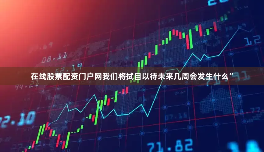 在线股票配资门户网我们将拭目以待未来几周会发生什么”