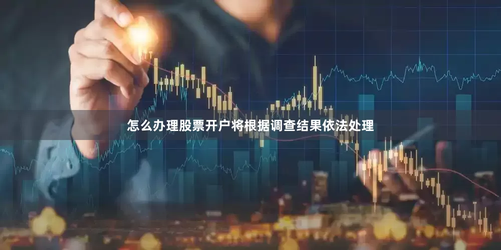 怎么办理股票开户将根据调查结果依法处理
