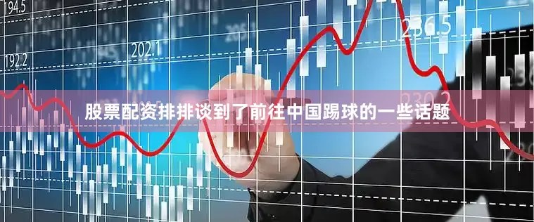 股票配资排排谈到了前往中国踢球的一些话题