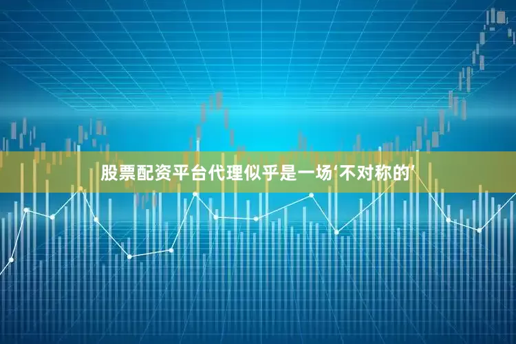 股票配资平台代理似乎是一场‘不对称的’