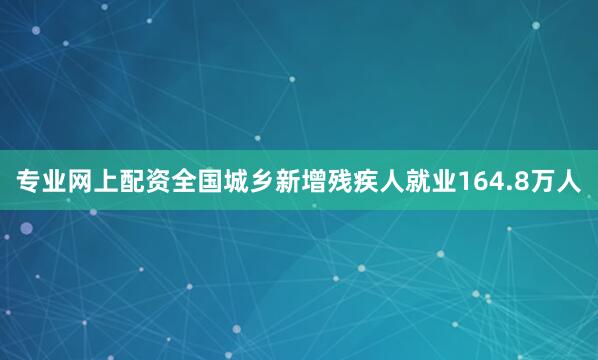 专业网上配资全国城乡新增残疾人就业164.8万人