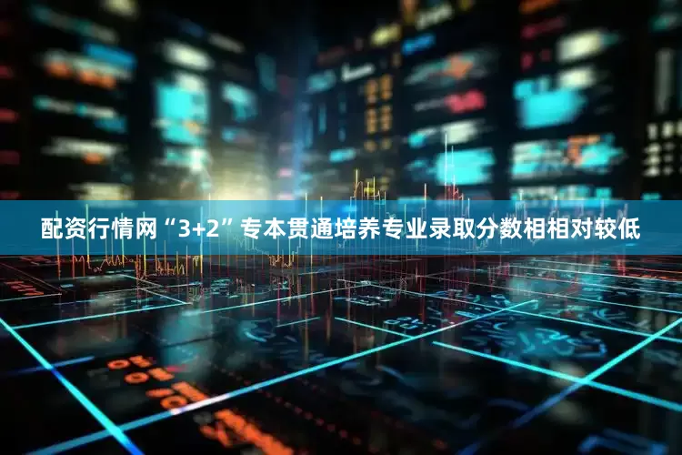 配资行情网“3+2”专本贯通培养专业录取分数相相对较低