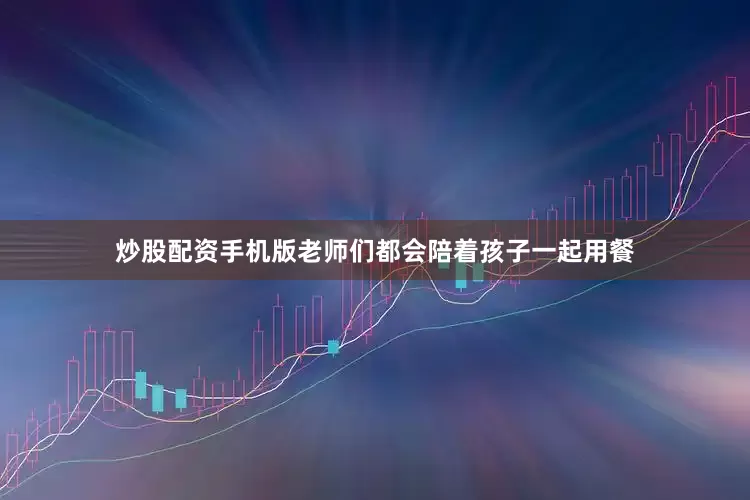 炒股配资手机版老师们都会陪着孩子一起用餐