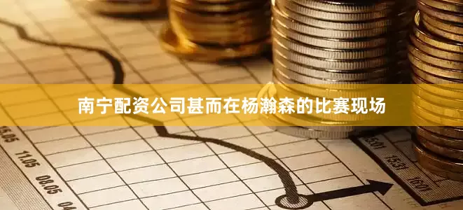 南宁配资公司甚而在杨瀚森的比赛现场