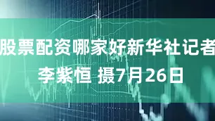 股票配资哪家好新华社记者 李紫恒 摄7月26日