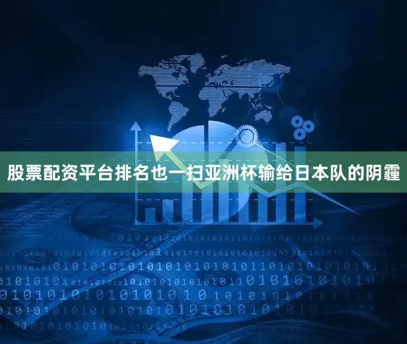 股票配资平台排名也一扫亚洲杯输给日本队的阴霾