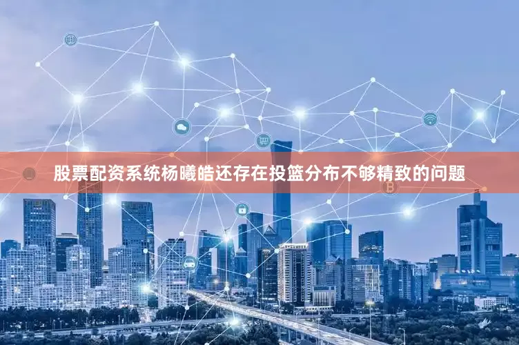 股票配资系统杨曦皓还存在投篮分布不够精致的问题