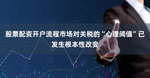 股票配资开户流程市场对关税的“心理阈值”已发生根本性改变
