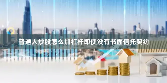 普通人炒股怎么加杠杆即使没有书面信托契约