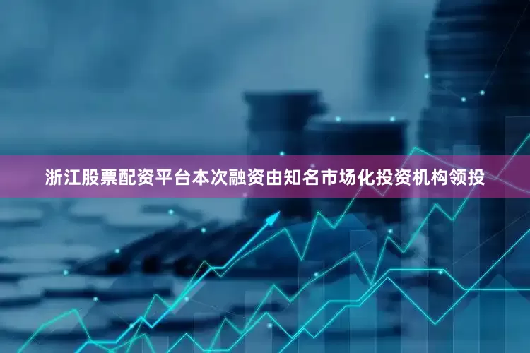 浙江股票配资平台本次融资由知名市场化投资机构领投