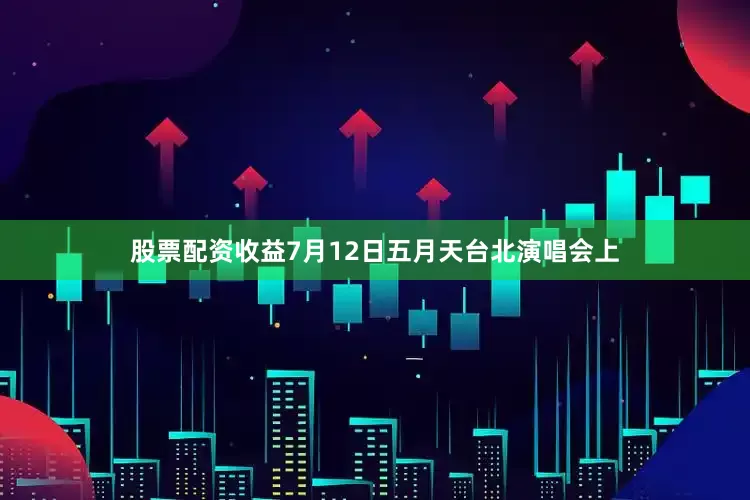 股票配资收益7月12日五月天台北演唱会上