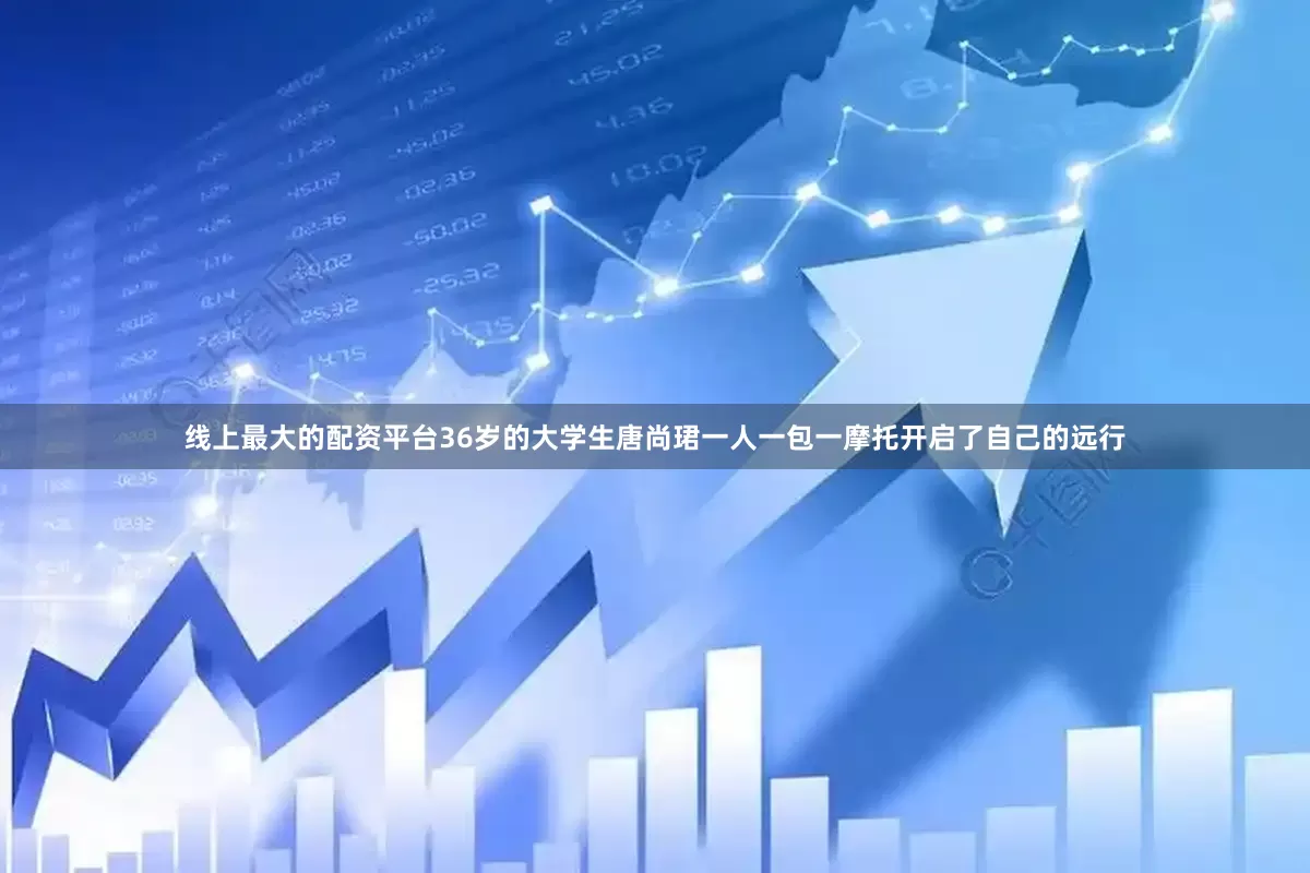 线上最大的配资平台36岁的大学生唐尚珺一人一包一摩托开启了自己的远行