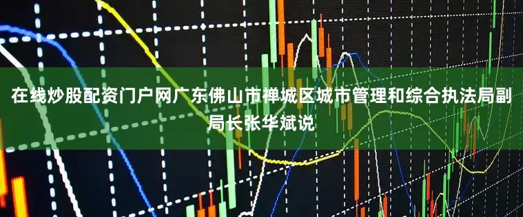 在线炒股配资门户网广东佛山市禅城区城市管理和综合执法局副局长张华斌说