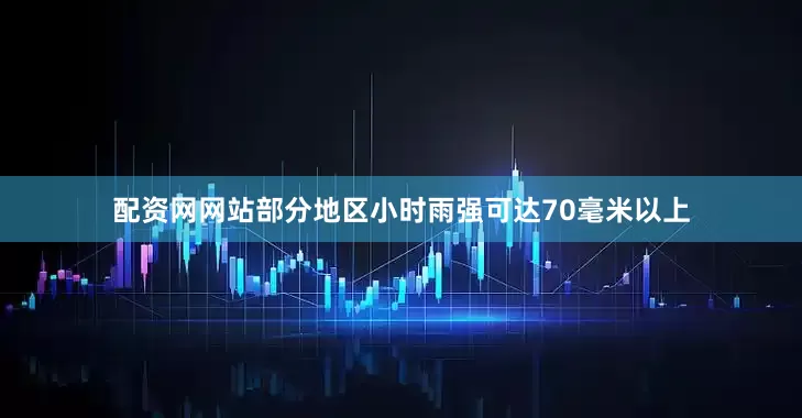 配资网网站部分地区小时雨强可达70毫米以上