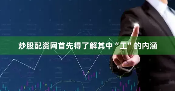 炒股配资网首先得了解其中“工”的内涵
