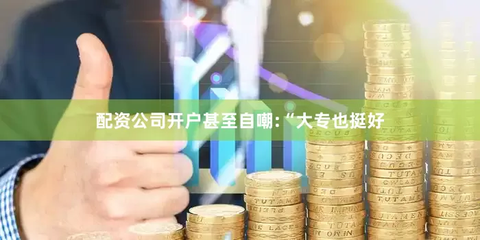 配资公司开户甚至自嘲:“大专也挺好