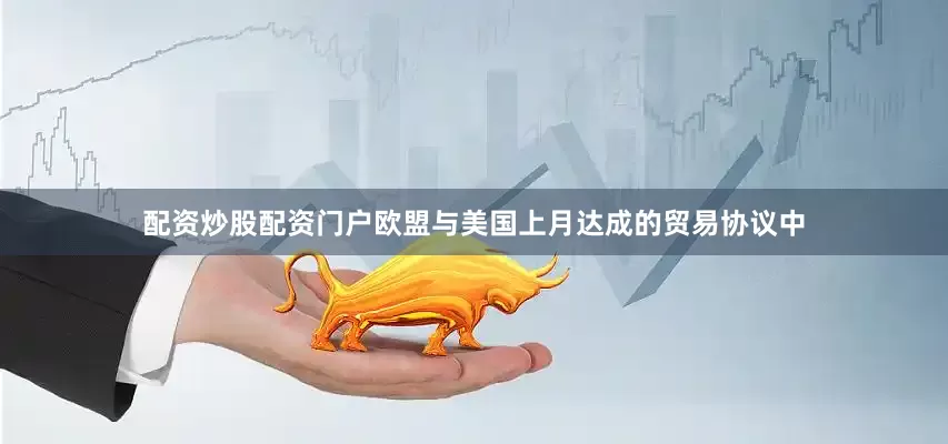 配资炒股配资门户欧盟与美国上月达成的贸易协议中