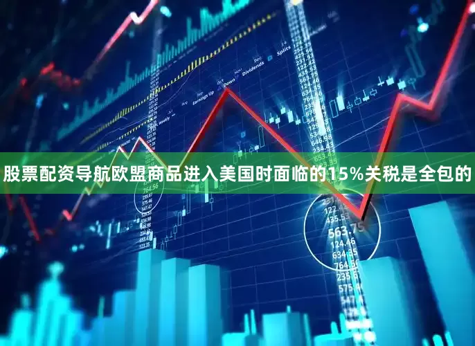 股票配资导航欧盟商品进入美国时面临的15%关税是全包的