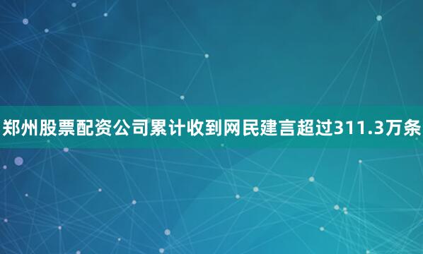 郑州股票配资公司累计收到网民建言超过311.3万条