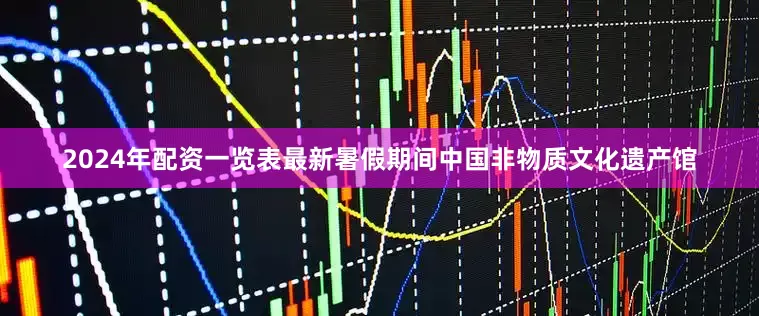 2024年配资一览表最新暑假期间中国非物质文化遗产馆