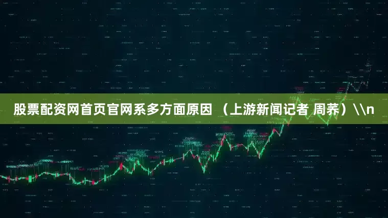 股票配资网首页官网系多方面原因 （上游新闻记者 周荞）\n