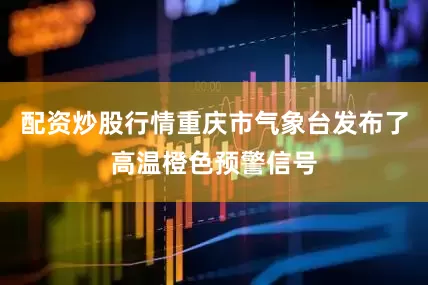 配资炒股行情重庆市气象台发布了高温橙色预警信号