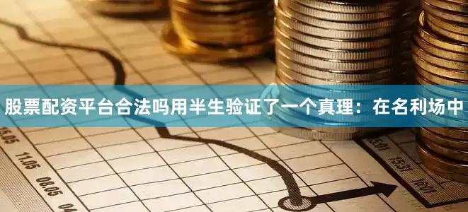 股票配资平台合法吗用半生验证了一个真理：在名利场中