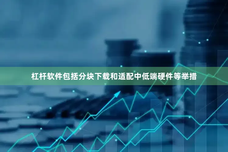 杠杆软件包括分块下载和适配中低端硬件等举措
