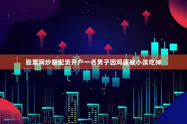 股票网炒股配资开户一名男子因鸡蛋被小孩吃掉