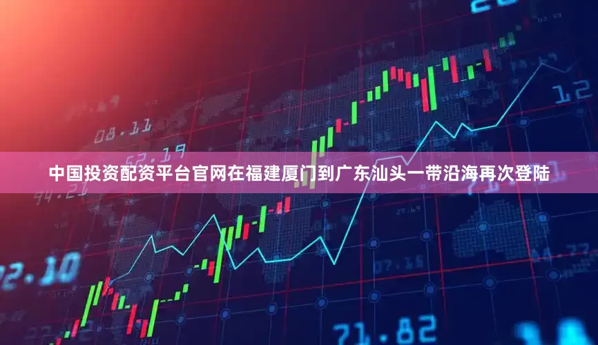 中国投资配资平台官网在福建厦门到广东汕头一带沿海再次登陆