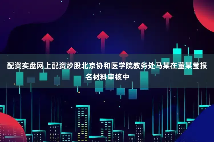 配资实盘网上配资炒股北京协和医学院教务处马某在董某莹报名材料审核中