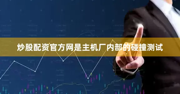 炒股配资官方网是主机厂内部的碰撞测试