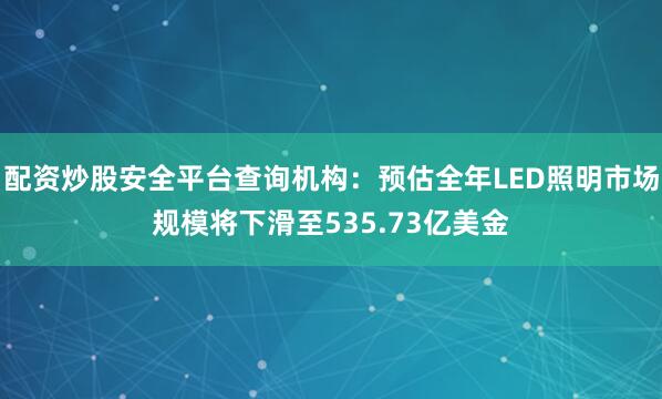 配资炒股安全平台查询机构：预估全年LED照明市场规模将下滑至535.73亿美金